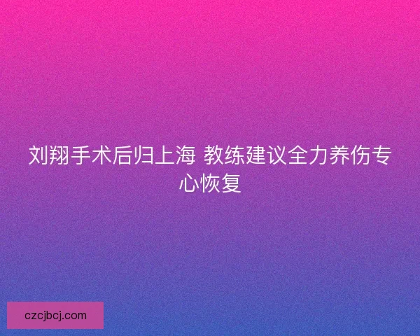 刘翔手术后归上海 教练建议全力养伤专心恢复