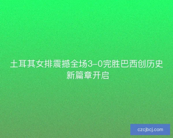 土耳其女排震撼全场3-0完胜巴西创历史 新篇章开启