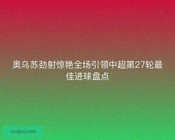 奥乌苏劲射惊艳全场引领中超第27轮最佳进球盘点
