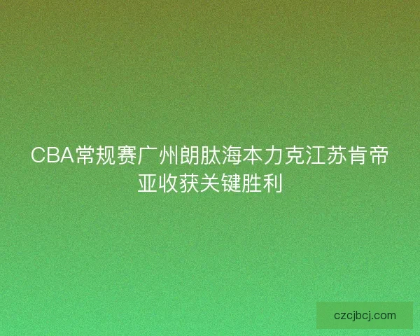 CBA常规赛广州朗肽海本力克江苏肯帝亚收获关键胜利