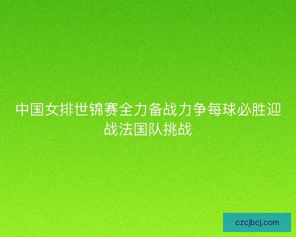 中国女排世锦赛全力备战力争每球必胜迎战法国队挑战