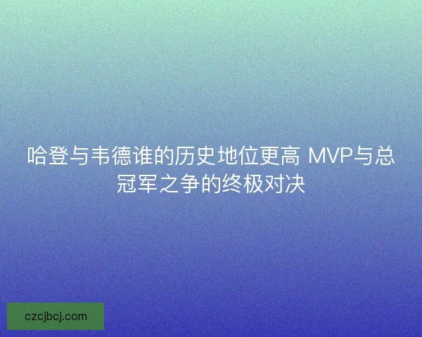 哈登与韦德谁的历史地位更高 MVP与总冠军之争的终极对决