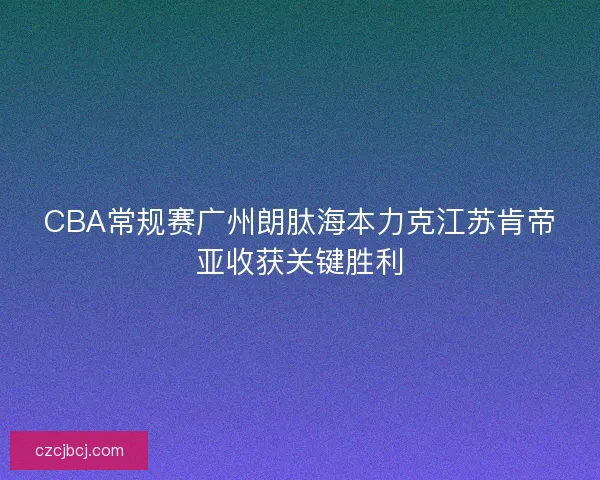 CBA常规赛广州朗肽海本力克江苏肯帝亚收获关键胜利