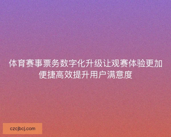 体育赛事票务数字化升级让观赛体验更加便捷高效提升用户满意度